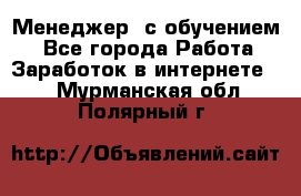 Менеджер (с обучением) - Все города Работа » Заработок в интернете   . Мурманская обл.,Полярный г.